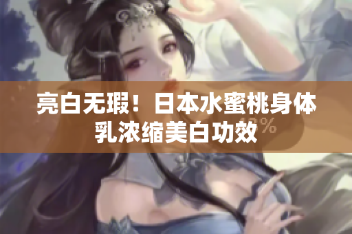 亮白无瑕！日本水蜜桃身体乳浓缩美白功效