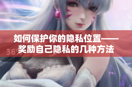 如何保护你的隐私位置——奖励自己隐私的几种方法