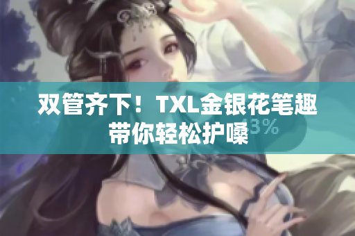 双管齐下！TXL金银花笔趣带你轻松护嗓