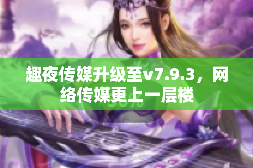 趣夜传媒升级至v7.9.3，网络传媒更上一层楼
