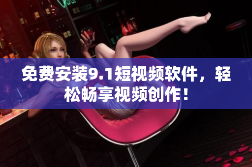 免费安装9.1短视频软件，轻松畅享视频创作！