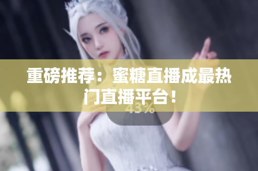 重磅推荐：蜜糖直播成最热门直播平台！