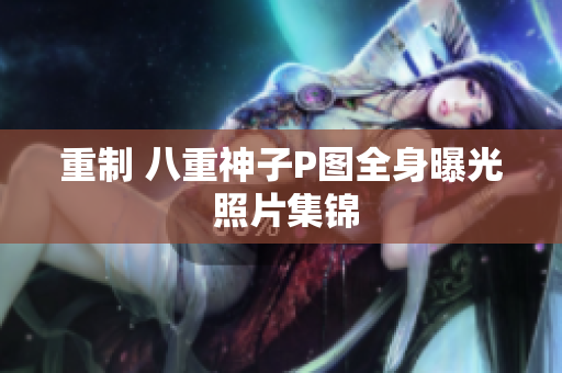 重制 八重神子P图全身曝光 照片集锦