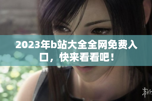 2023年b站大全全网免费入口，快来看看吧！