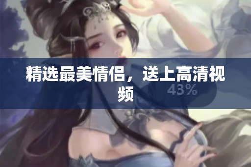精选最美情侣，送上高清视频