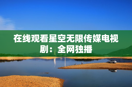 在线观看星空无限传媒电视剧：全网独播