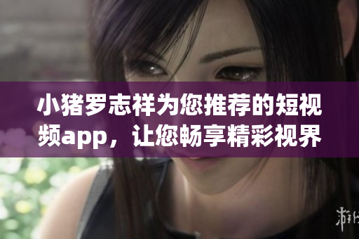 小猪罗志祥为您推荐的短视频app，让您畅享精彩视界