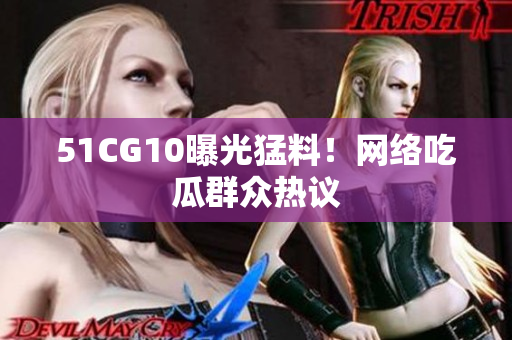 51CG10曝光猛料！网络吃瓜群众热议