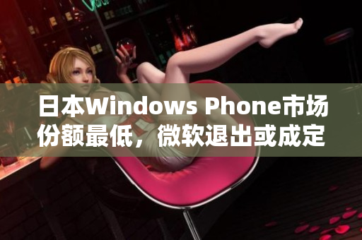 日本Windows Phone市场份额最低，微软退出或成定局