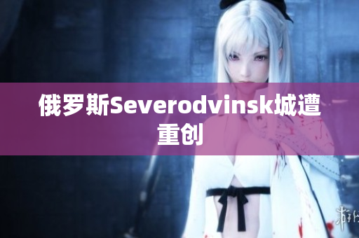 俄罗斯Severodvinsk城遭重创