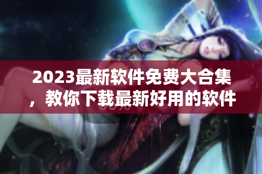 2023最新软件免费大合集，教你下载最新好用的软件！