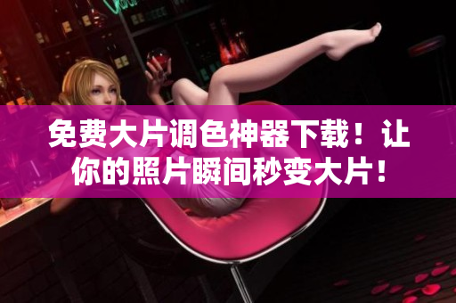免费大片调色神器下载！让你的照片瞬间秒变大片！