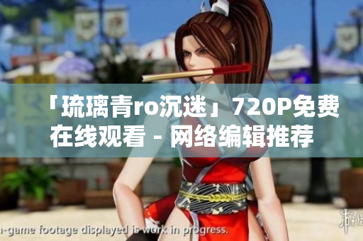 「琉璃青ro沉迷」720P免费在线观看 - 网络编辑推荐