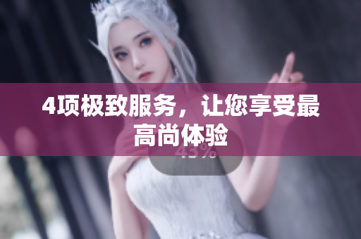 4项极致服务，让您享受最高尚体验