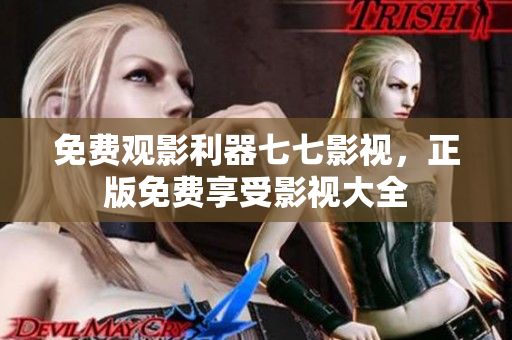 免费观影利器七七影视，正版免费享受影视大全