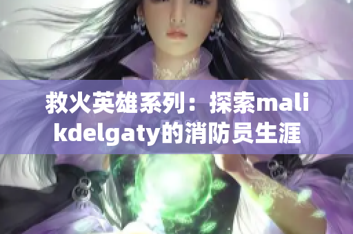 救火英雄系列：探索malikdelgaty的消防员生涯