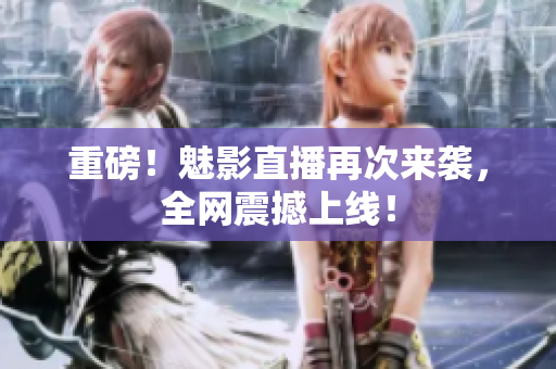 重磅！魅影直播再次来袭，全网震撼上线！