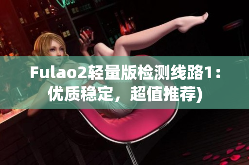 Fulao2轻量版检测线路1：优质稳定，超值推荐)