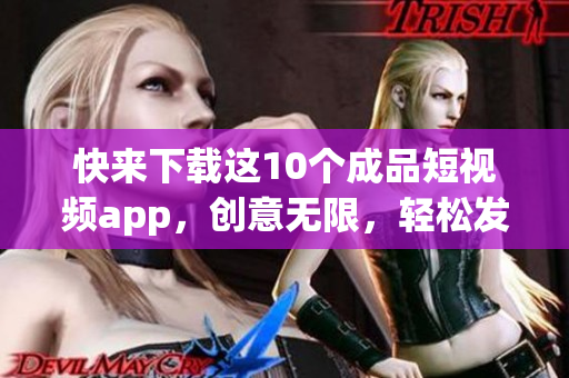 快来下载这10个成品短视频app，创意无限，轻松发布！