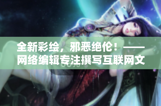 全新彩绘，邪恶绝伦！——网络编辑专注撰写互联网文章