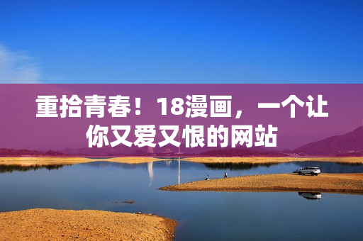 重拾青春！18漫画，一个让你又爱又恨的网站