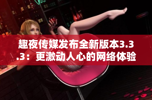 趣夜传媒发布全新版本3.3.3：更激动人心的网络体验！