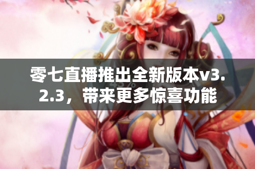 零七直播推出全新版本v3.2.3，带来更多惊喜功能