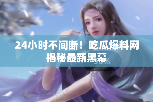 24小时不间断！吃瓜爆料网揭秘最新黑幕