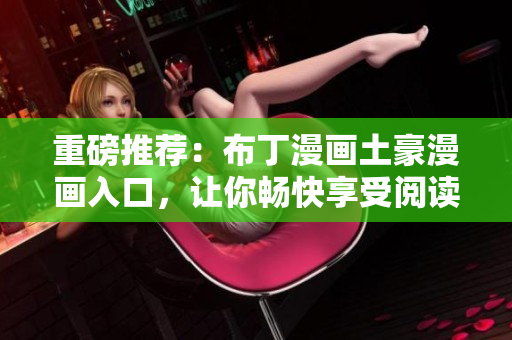 重磅推荐：布丁漫画土豪漫画入口，让你畅快享受阅读乐趣！