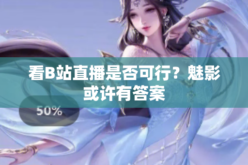 看B站直播是否可行？魅影或许有答案
