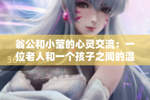 翁公和小莹的心灵交流：一位老人和一个孩子之间的温暖故事