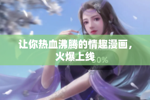 让你热血沸腾的情趣漫画，火爆上线