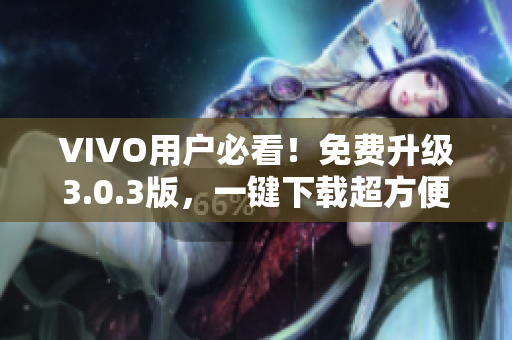 VIVO用户必看！免费升级3.0.3版，一键下载超方便！