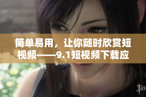 简单易用，让你随时欣赏短视频——9.1短视频下载应用推荐