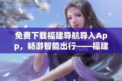 免费下载福建导航导入App，畅游智能出行——福建导航App。