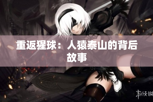 重返猩球：人猿泰山的背后故事