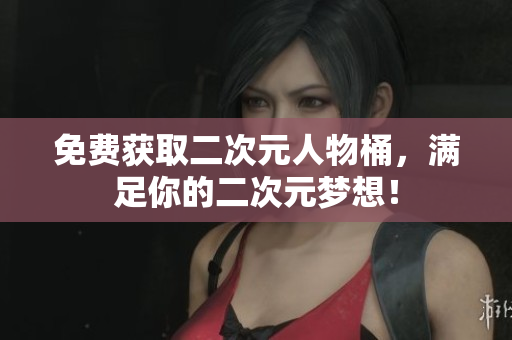 免费获取二次元人物桶，满足你的二次元梦想！