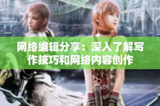 网络编辑分享：深入了解写作技巧和网络内容创作