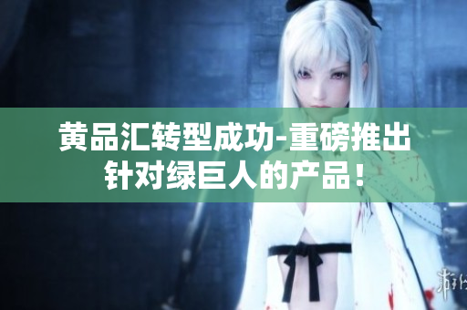 黄品汇转型成功-重磅推出针对绿巨人的产品！