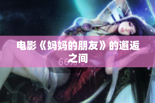 电影《妈妈的朋友》的邂逅之间