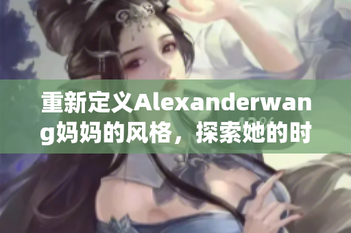 重新定义Alexanderwang妈妈的风格，探索她的时尚之路