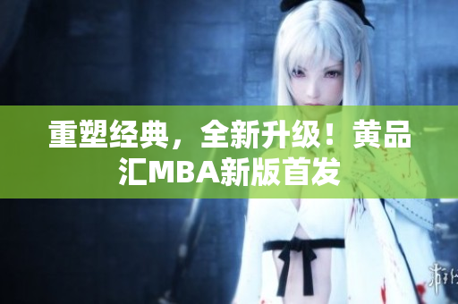 重塑经典，全新升级！黄品汇MBA新版首发