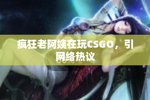 疯狂老阿姨在玩CSGO，引网络热议