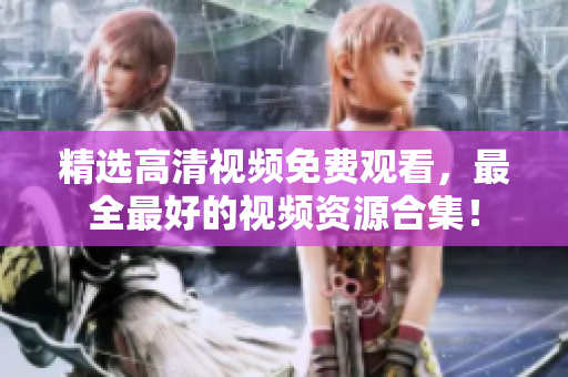 精选高清视频免费观看，最全最好的视频资源合集！