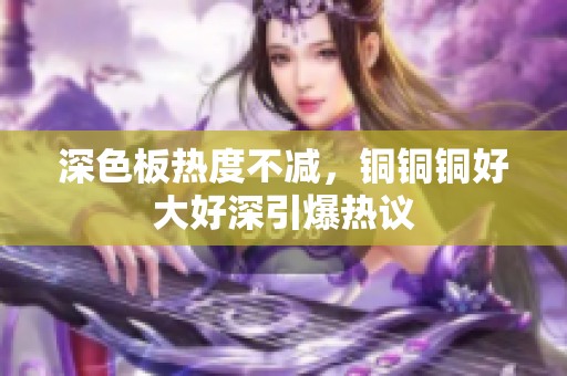 深色板热度不减，铜铜铜好大好深引爆热议