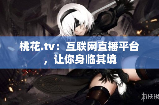桃花.tv：互联网直播平台，让你身临其境