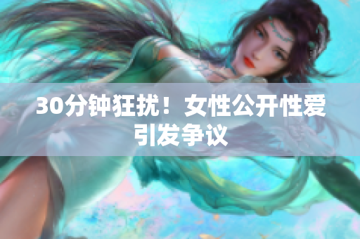 30分钟狂扰！女性公开性爱引发争议