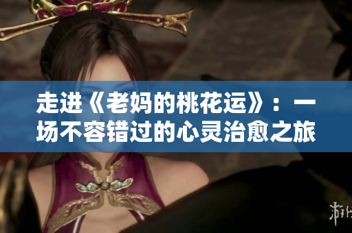 走进《老妈的桃花运》：一场不容错过的心灵治愈之旅
