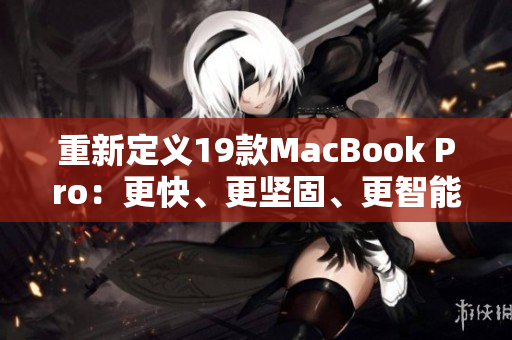 重新定义19款MacBook Pro：更快、更坚固、更智能