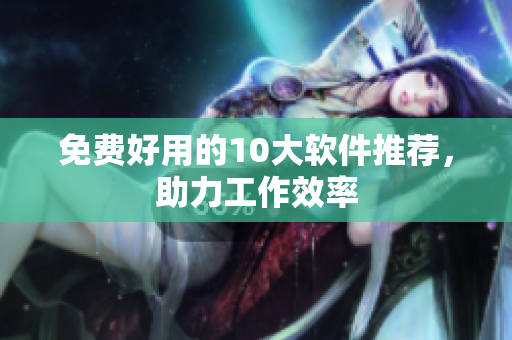 免费好用的10大软件推荐，助力工作效率